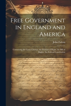 Paperback Free Government in England and America: Containing the Great Charter, the Petition of Right, the Bill of Rights, the Federal Constitution Book