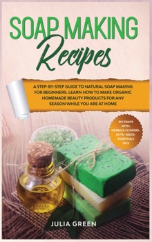 Hardcover Soap Making Recipes: Learn How to Make Organic Homemade Beauty Products for Any Season While You Are at Home. A Step-By-Step Guide to Natur Book