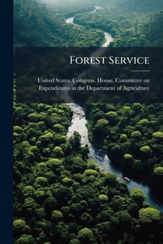Forest Service: Hearings Before The Committee On Expenditures In The Department Of Agriculture, House Of Representatives, Sixty-third Congress, Third ... In The Forest Service. February 6 And 9, 1915
