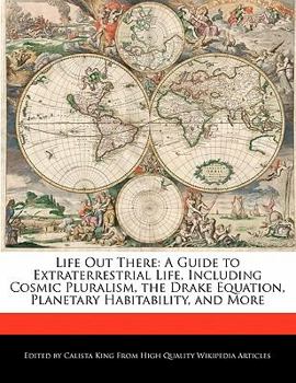Life Out There : A Guide to Extraterrestrial Life, Including Cosmic Pluralism, the Drake Equation, Planetary Habitability, and More