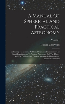 Hardcover A Manual Of Spherical And Practical Astronomy: Embracing The General Problems Of Spherical Astronomy, The Special Applications To Nautical Astronomy A Book