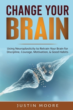 Paperback Change your Brain: Using Neuroplasticity to Retrain Your Brain for Discipline, Courage, Motivation, & Good Habits Book