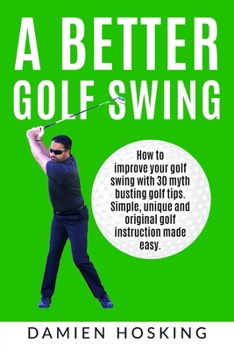 Paperback A better golf swing: How to improve your golf swing with 30 myth busting golfing tips. Unique and original golf instruction made easy Book