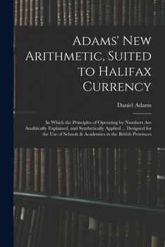 Paperback Adams' New Arithmetic, Suited to Halifax Currency: in Which the Principles of Operating by Numbers Are Analitically Explained, and Synthetically Appli Book