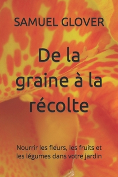 De la graine à la récolte: Nourrir les fleurs, les fruits et les légumes dans votre jardin