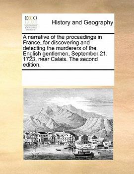 A narrative of the proceedings in France, for discovering and detecting the murderers of the English gentlemen, September 21. 1723, near Calais. The second edition.