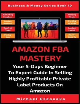 Paperback Amazon FBA Mastery: Your 5-Days Beginner To Expert Guide In Selling Highly Profitable Private Label Products On Amazon Book