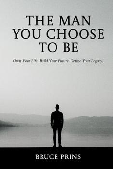 The Man You Choose to Be: Own Your Life. Build Your Future. Define Your Legacy.