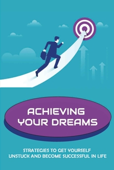 Paperback Achieving Your Dreams: Strategies To Get Yourself Unstuck And Become Successful In Life: How To Remove All Your Excuses Book