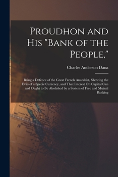 Paperback Proudhon and His "Bank of the People,": Being a Defence of the Great French Anarchist, Showing the Evils of a Specie Currency, and That Interest On Ca Book