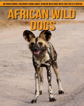 African Wild Dogs: An Educational Children's Book about African Wild Dogs with Fun Facts & Photos