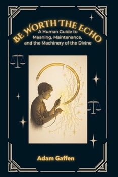 Be Worth the Echo: A Human Guide to Meaning, Maintenance, and the Machinery of the Divine