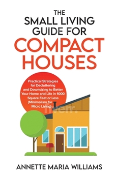 Paperback The Small Living Guide for Compact Houses: Practical Strategies for Decluttering and Downsizing to Better Your Home and Life in 1000 Square Feet or Le Book