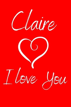 Claire I Love You: Valentine's Day Notebook with the Name of Your Girlfriend. Ruled Journal with 100 pages.