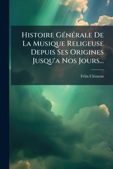 Histoire Generale de La Musique Religeuse Depuis Ses Origines Jusqu'a Nos Jours...