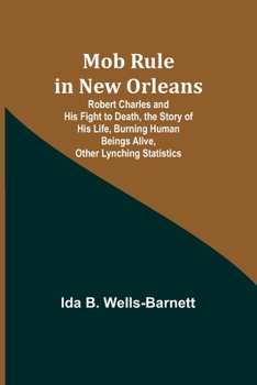 Paperback Mob Rule in New Orleans; Robert Charles and His Fight to Death, the Story of His Life, Burning Human Beings Alive, Other Lynching Statistics Book