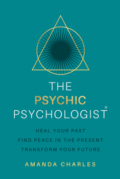 The Psychic Psychologist: Heal from Your Past, Find Peace in the Present and Transform Your Future