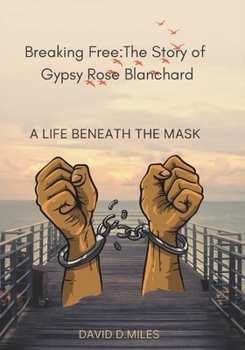 Breaking Free: The Story of Gypsy Rose Blanchard: A Life Beneath the Mask