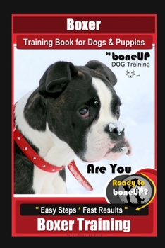 Boxer Training, Boxer Training Book for Dogs & Puppies By BoneUP DOG Training: Are You Ready to Bone UP? Easy Training * Fast Results Boxer Training Book