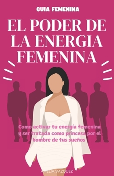 Paperback El Poder de la Energia Femenina: Como Activar Tu Energía Femenina Y Ser Tratada Como Princesa Por El Hombre De Tus Sueños Y Los Secretos Que No Quiere [Spanish] Book