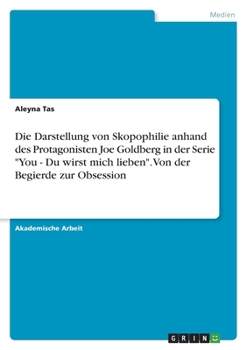 Die Darstellung von Skopophilie anhand des Protagonisten Joe Goldberg in der Serie "You - Du wirst mich lieben". Von der Begierde zur Obsession (German Edition)