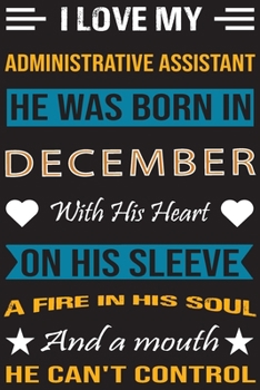 I Love My Administrative  Assistant He Was Born In December With His Heart On His Sleeve A Fire In His Soul And A Mouth He Can’t Control: ... birthday journal, Best Gift for Man and Women