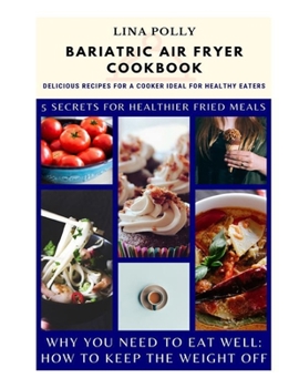 Bariatric Air Fryer Cookbook: Delicious Recipes For A Cooker Ideal For Healthy Eaters: 5 Secrets For Healthier Fried Meals: Why You Need To Eat Well: How To Keep The Weight Off