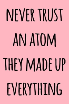 Paperback Never Trust An Atom They Made Up Everything: Notebook / Journal Gift, 120 Pages, 6x9, Soft Cover, Matte Finish Book