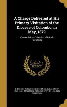 Hardcover A Charge Delivered at His Primary Visitation of the Diocese of Colombo, in May, 1879; Volume Talbot Collection of British Pamphlets Book