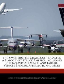 The Space Shuttle Challenger Disaster : A Fiasco that Struck America Including the January 28 Launch and Failure, Vehicle Breakup, Aftermath, and More