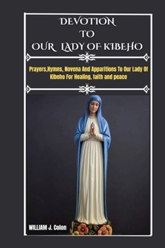 DEVOTION TO OUR LADY OF kIBEHO: Prayers,Hymns,Novena And Apparitions To Our Lady Of Kibeho For Healing, Faith And Peace.