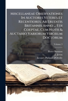 Miscellaneae Observationes In Auctores Veteres Et Recentiores. Ab Eruditis Britannis Anno ... Edi Coeptae, Cum Notis & Auctario Variorum Virorum Doctorum, Volume 3