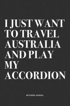 I Just Want To Travel Australia And Play My Accordion: A 6x9 Inch Notebook Journal Diary With A Bold Text Font Slogan On A Matte Cover and 120 Blank Lined Pages Makes A Great Alternative To A Card