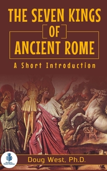 The Seven Kings of Ancient Rome: A Short Introduction (30 Minute Book Series)