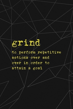 Grind: To Perform Repetitive Actions Over And Over In Order To Attain A Goal: All Purpose 6x9 Blank Lined Notebook Journal Way Better Than A Card Trendy Unique Gift Abstract Black Grind