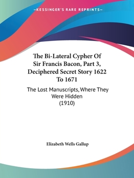 Paperback The Bi-Lateral Cypher Of Sir Francis Bacon, Part 3, Deciphered Secret Story 1622 To 1671: The Lost Manuscripts, Where They Were Hidden (1910) Book