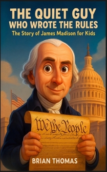 The Quiet Guy Who Wrote the Rules: The Story of James Madison For Kids