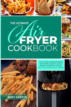 The Ultimate Air Fryer Cookbook: The Complete Beginner's Air Fryer Guide to Cook Mouth-Watering Meals for Your Friends and Family