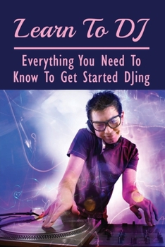 Paperback Learn To DJ: Everything You Need To Know To Get Started DJing: The Basic Djing Techniques Book