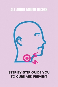 Paperback All About Mouth Ulcers: Step-By-Step Guide You To Cure And Prevent: How To Treat Canker Sores Book