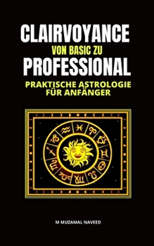 CLAIRVOYANCE VON BASIC ZU PROFESSIONAL: PRAKTISCHE ASTROLOGIE FÜR ANFÄNGER (German Edition)