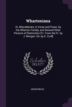 Whartoniana: Or, Miscellanies, in Verse and Prose. by the Wharton Family, and Several Other Persons of Distinction [tr. from the Fr. by J. Morgan. Ed. by E. Curll]
