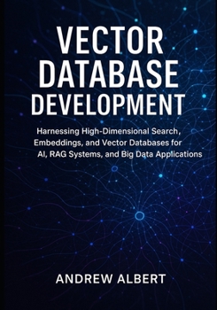 Paperback Vector database development: Harnessing High-Dimensional Search, Embeddings, and Vector Databases for AI, RAG Systems, and Big Data Applications Book