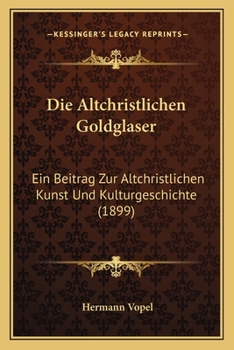 Paperback Die Altchristlichen Goldglaser: Ein Beitrag Zur Altchristlichen Kunst Und Kulturgeschichte (1899) [German] Book