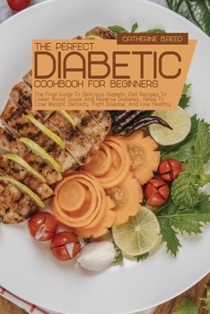 The Perfect Diabetic Cookbook For Beginners: The Final Guide To Delicious Diabetic Diet Recipes To Lower Blood Sugar And Reverse Diabetes, Helps To Lose Weight, Detoxify, Fight Disease, And Live Healt
