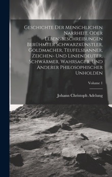 Hardcover Geschichte Der Menschlichen Narrheit, Oder Lebensbeschreibungen Berühmter Schwarzkünstler, Goldmacher, Teufelsbanner, Zeichen- Und Liniendeuter, Schwä Book