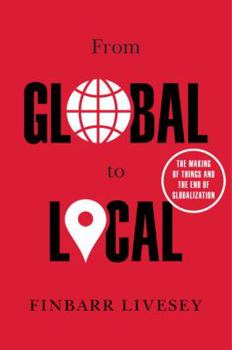 Hardcover From Global to Local: The Making of Things and the End of Globalization Book