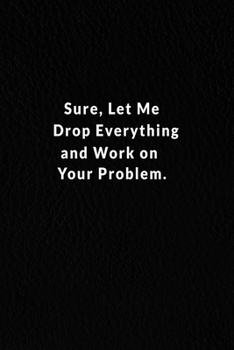 Sure, Let Me Drop Everything And Work On Your Problem.: Lined Notebook,  Motivational And Inspirational Quote Notebook . 120 Pages. 6 in x 9 in Cover.