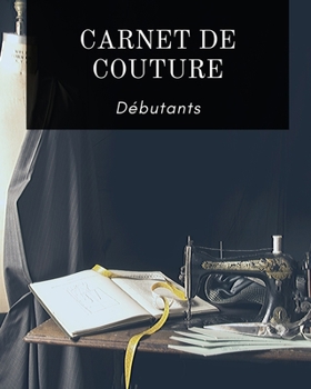 CARNET DE COUTURE DÉBUTANTS: Votre journal de bord à remplir pour noter tous vos projets, les mesures en détails, idées, créations, inspirations, date ... | 100 pages | Idéal cadeau (French Edition)