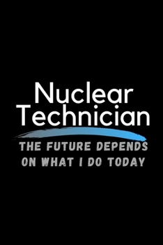 Nuclear Technician The Future Depends On What I Do Today: Inspirational Profession Journal Composition Notebook (6" x 9") 120 Blank Lined Pages